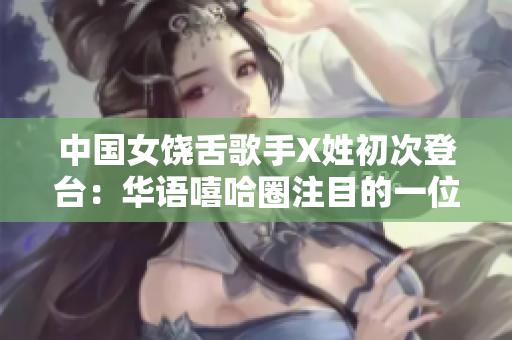 中国女饶舌歌手X姓初次登台：华语嘻哈圈注目的一位新星
