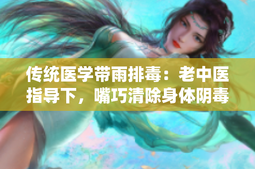 传统医学带雨排毒：老中医指导下，嘴巧清除身体阴毒
