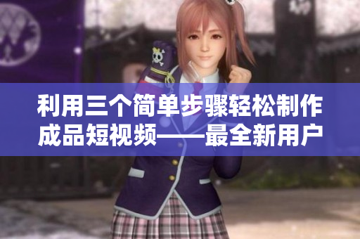 利用三个简单步骤轻松制作成品短视频——最全新用户向导