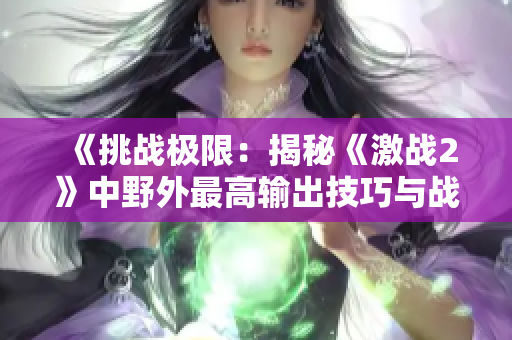 《挑战极限：揭秘《激战2》中野外最高输出技巧与战术策略》