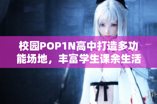校园POP1N高中打造多功能场地，丰富学生课余生活