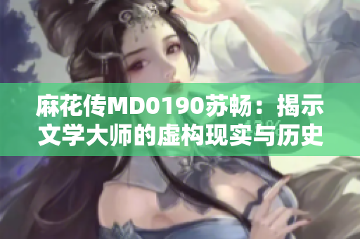 麻花传MD0190苏畅：揭示文学大师的虚构现实与历史交融