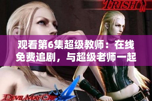 观看第6集超级教师：在线免费追剧，与超级老师一起领略教育的魅力