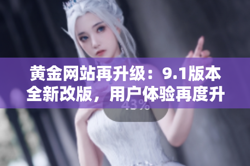 黄金网站再升级：9.1版本全新改版，用户体验再度升级