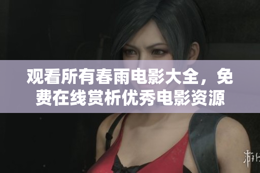 观看所有春雨电影大全，免费在线赏析优秀电影资源