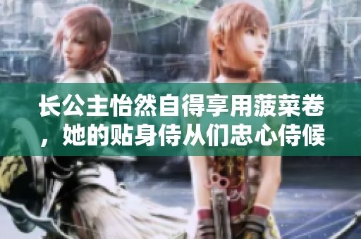 长公主怡然自得享用菠菜卷，她的贴身侍从们忠心侍候