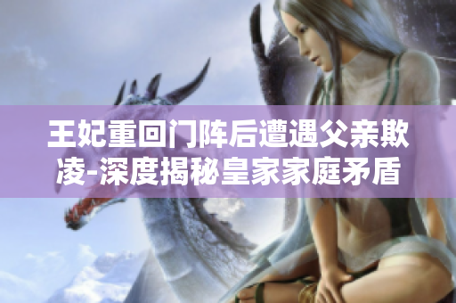 王妃重回门阵后遭遇父亲欺凌-深度揭秘皇家家庭矛盾