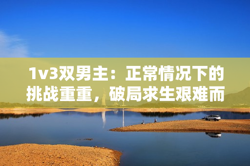 1v3双男主：正常情况下的挑战重重，破局求生艰难而悍然