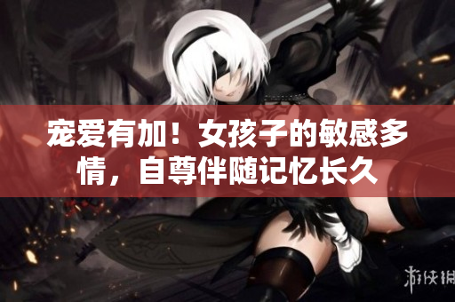 宠爱有加！女孩子的敏感多情，自尊伴随记忆长久