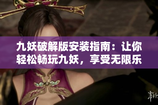 九妖破解版安装指南：让你轻松畅玩九妖，享受无限乐趣