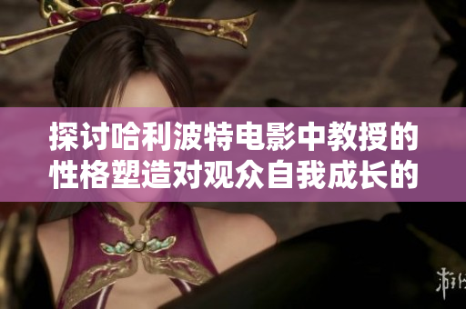 探讨哈利波特电影中教授的性格塑造对观众自我成长的影响