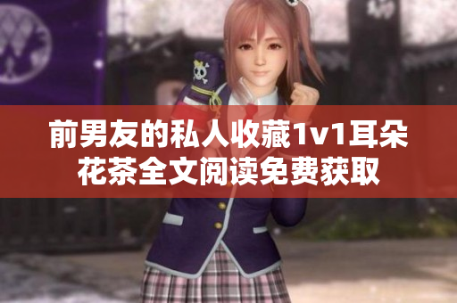前男友的私人收藏1v1耳朵花茶全文阅读免费获取