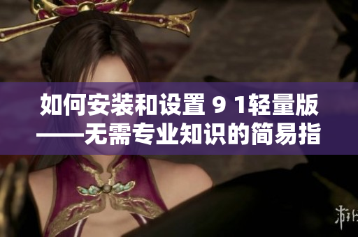 如何安装和设置 9 1轻量版——无需专业知识的简易指南
