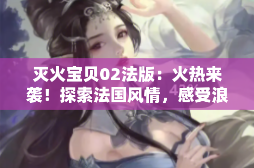 灭火宝贝02法版：火热来袭！探索法国风情，感受浪漫法式魅力