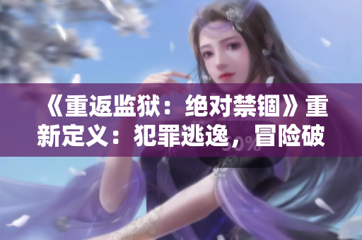 《重返监狱：绝对禁锢》重新定义：犯罪逃逸，冒险破脱