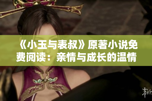 《小玉与表叔》原著小说免费阅读：亲情与成长的温情故事
