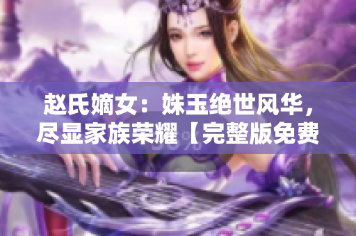 赵氏嫡女：姝玉绝世风华，尽显家族荣耀【完整版免费阅读】