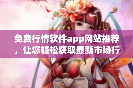 免费行情软件app网站推荐，让您轻松获取最新市场行情信息