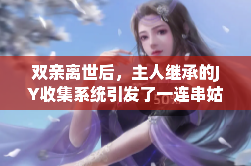 双亲离世后，主人继承的JY收集系统引发了一连串姑父之谜