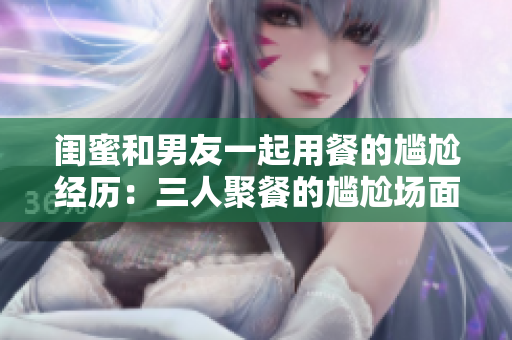 闺蜜和男友一起用餐的尴尬经历：三人聚餐的尴尬场面