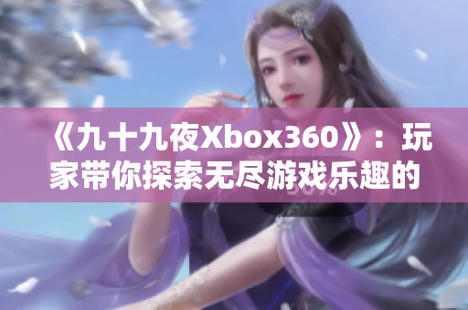 《九十九夜Xbox360》：玩家带你探索无尽游戏乐趣的新纪元