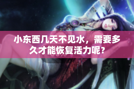 小东西几天不见水，需要多久才能恢复活力呢？