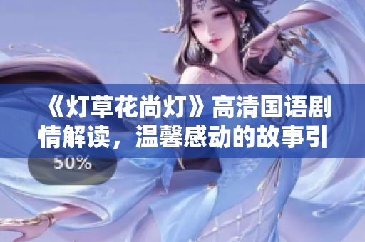 《灯草花尚灯》高清国语剧情解读，温馨感动的故事引人入胜