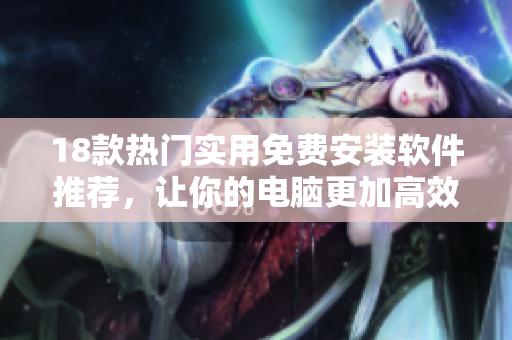 18款热门实用免费安装软件推荐，让你的电脑更加高效快速