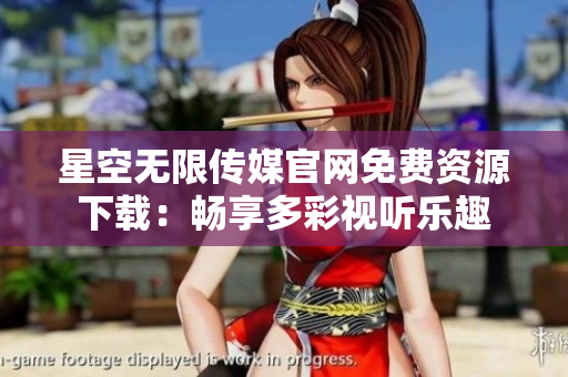 星空无限传媒官网免费资源下载：畅享多彩视听乐趣