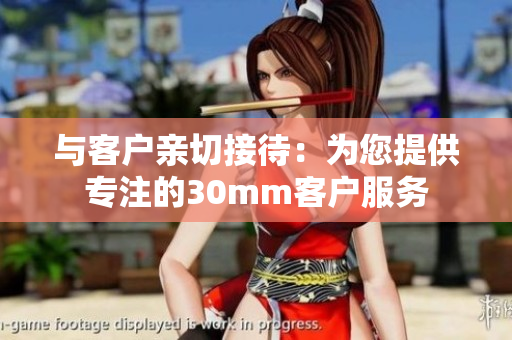 与客户亲切接待：为您提供专注的30mm客户服务