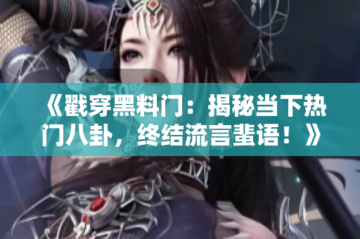 《戳穿黑料门：揭秘当下热门八卦，终结流言蜚语！》
