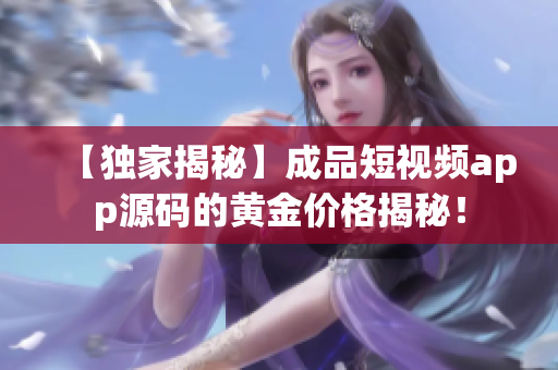 【独家揭秘】成品短视频app源码的黄金价格揭秘！