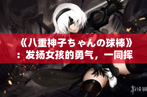 《八重神子ちゃんの球棒》：发扬女孩的勇气，一同挥洒青春的力量