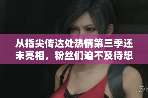 从指尖传达处热情第三季还未亮相，粉丝们迫不及待想要观赏