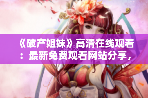 《破产姐妹》高清在线观看：最新免费观看网站分享，精彩无删减！