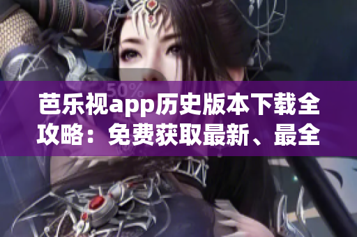 芭乐视app历史版本下载全攻略：免费获取最新、最全旧版资源