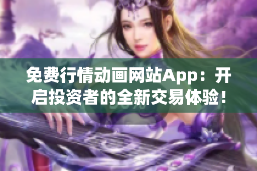 免费行情动画网站App：开启投资者的全新交易体验！
