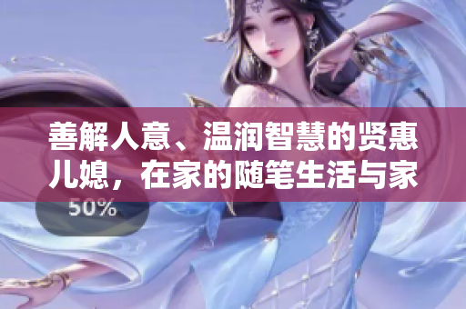 善解人意、温润智慧的贤惠儿媳，在家的随笔生活与家庭教育分享