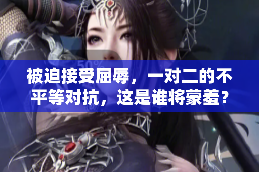 被迫接受屈辱，一对二的不平等对抗，这是谁将蒙羞？