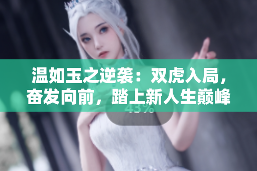 温如玉之逆袭：双虎入局，奋发向前，踏上新人生巅峰