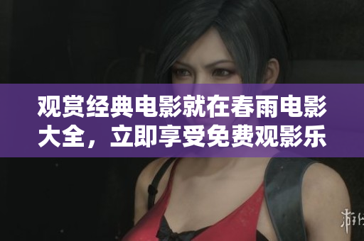 观赏经典电影就在春雨电影大全，立即享受免费观影乐趣
