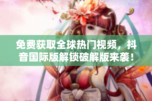 免费获取全球热门视频，抖音国际版解锁破解版来袭！