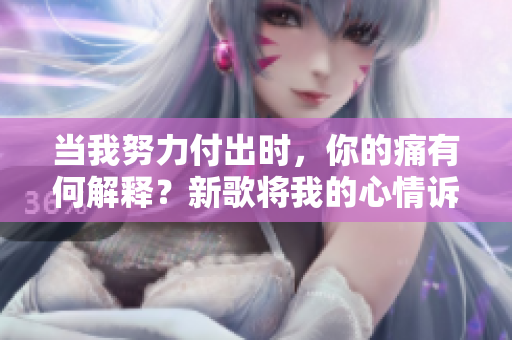 当我努力付出时，你的痛有何解释？新歌将我的心情诉说出来