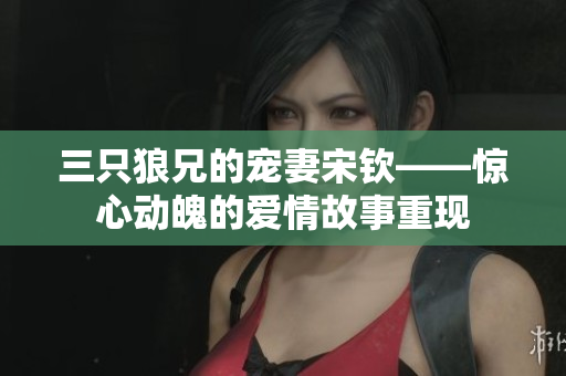 三只狼兄的宠妻宋钦——惊心动魄的爱情故事重现