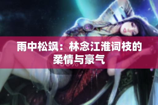 雨中松飒：林念江淮词枝的柔情与豪气