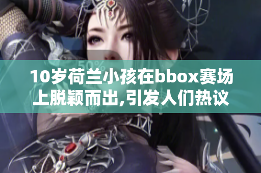 10岁荷兰小孩在bbox赛场上脱颖而出,引发人们热议