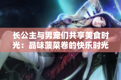 长公主与男宠们共享美食时光：品味菠菜卷的快乐时光