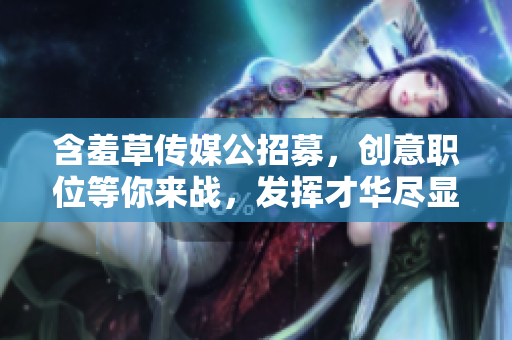 含羞草传媒公招募，创意职位等你来战，发挥才华尽显魅力！
