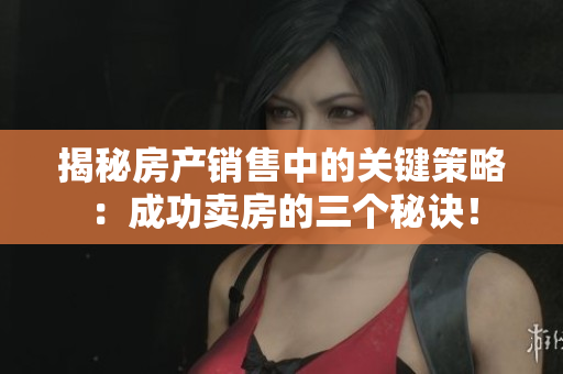 揭秘房产销售中的关键策略：成功卖房的三个秘诀！