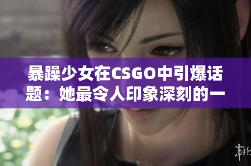 暴躁少女在CSGO中引爆话题：她最令人印象深刻的一句话